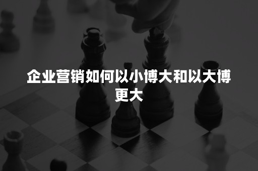 企业营销如何以小博大和以大博更大