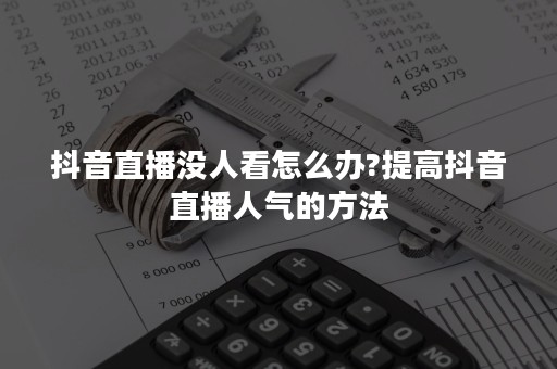 抖音直播没人看怎么办?提高抖音直播人气的方法