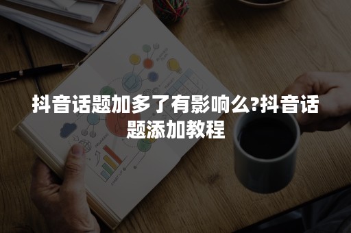 抖音话题加多了有影响么?抖音话题添加教程