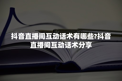 抖音直播间互动话术有哪些?抖音直播间互动话术分享