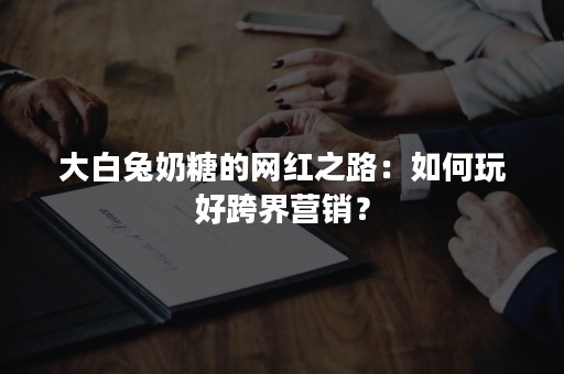 大白兔奶糖的网红之路：如何玩好跨界营销？