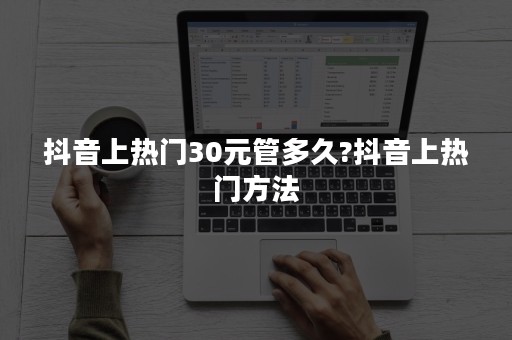 抖音上热门30元管多久?抖音上热门方法