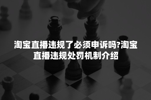 淘宝直播违规了必须申诉吗?淘宝直播违规处罚机制介绍