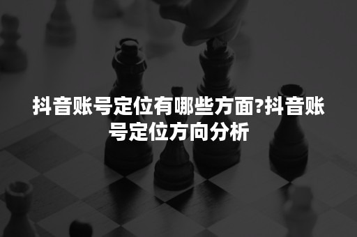 抖音账号定位有哪些方面?抖音账号定位方向分析