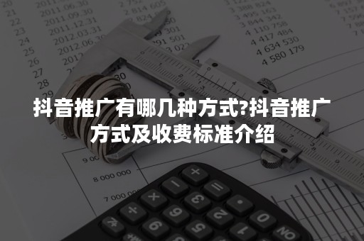 抖音推广有哪几种方式?抖音推广方式及收费标准介绍