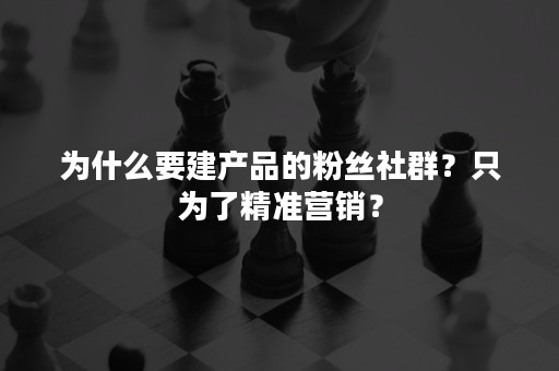 为什么要建产品的粉丝社群？只为了精准营销？