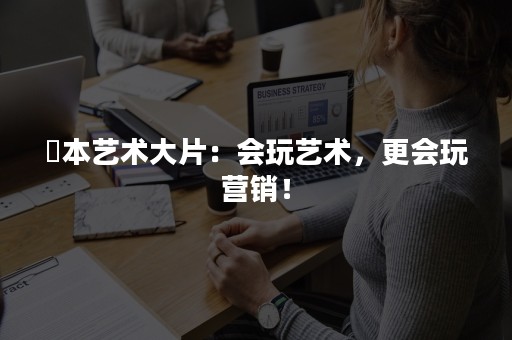 岡本艺术大片：会玩艺术，更会玩营销！