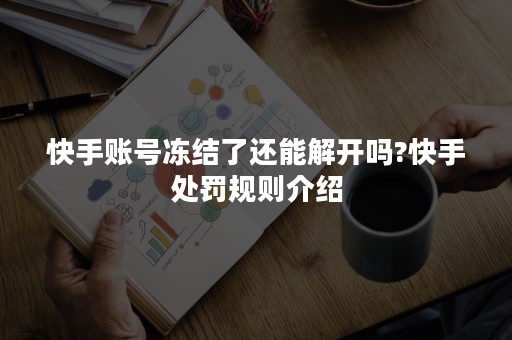 快手账号冻结了还能解开吗?快手处罚规则介绍