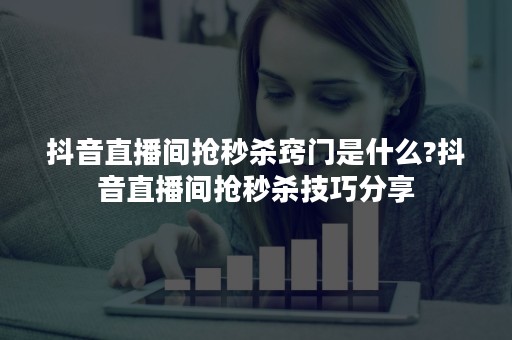 抖音直播间抢秒杀窍门是什么?抖音直播间抢秒杀技巧分享