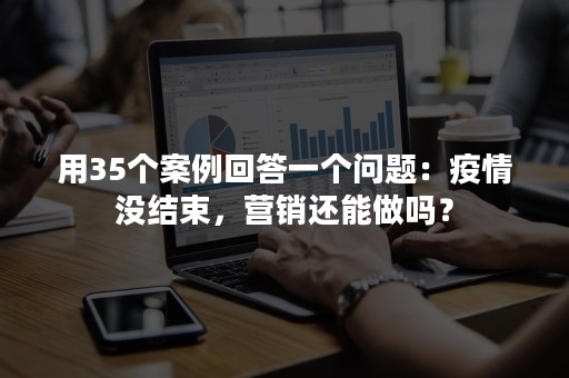 用35个案例回答一个问题：疫情没结束，营销还能做吗？