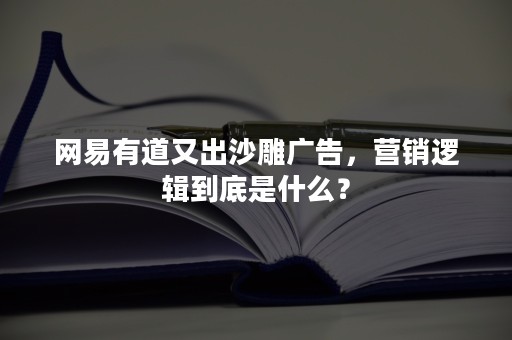 网易有道又出沙雕广告，营销逻辑到底是什么？