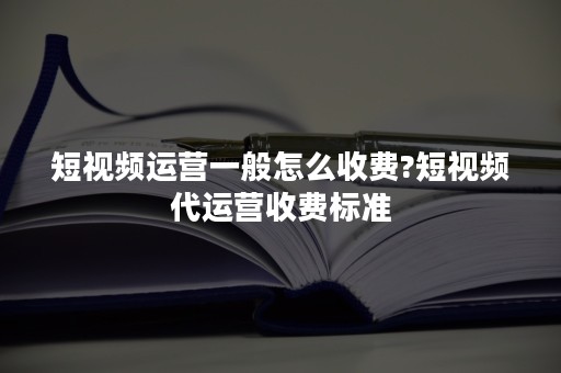 短视频运营一般怎么收费?短视频代运营收费标准