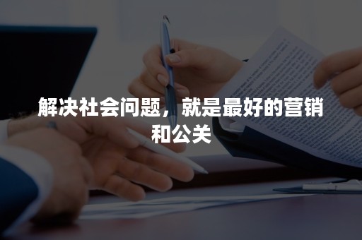 解决社会问题，就是最好的营销和公关