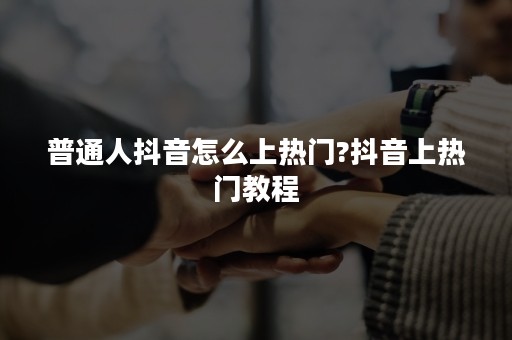 普通人抖音怎么上热门?抖音上热门教程