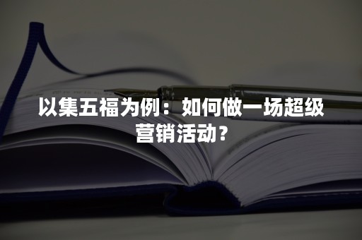 以集五福为例：如何做一场超级营销活动？