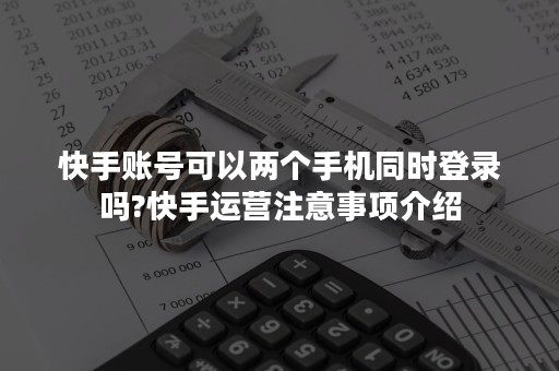 快手账号可以两个手机同时登录吗?快手运营注意事项介绍