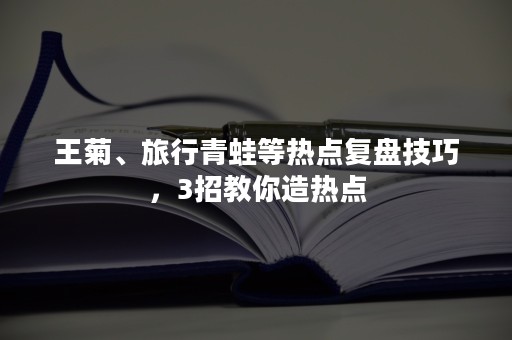 王菊、旅行青蛙等热点复盘技巧，3招教你造热点