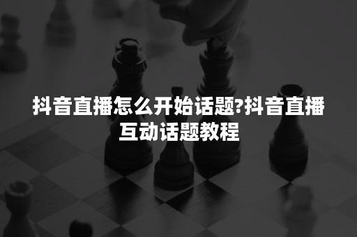 抖音直播怎么开始话题?抖音直播互动话题教程