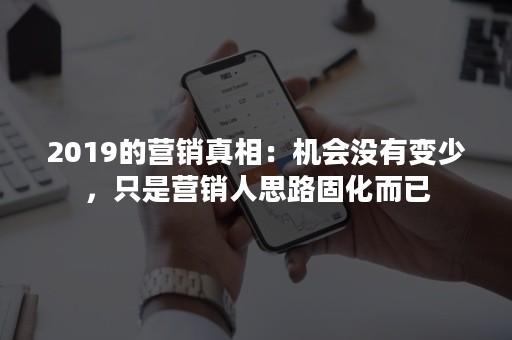 2019的营销真相：机会没有变少，只是营销人思路固化而已