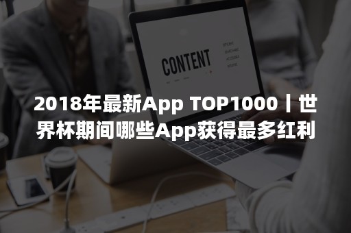 2018年最新App TOP1000丨世界杯期间哪些App获得最多红利？（2018年最新作文素材）