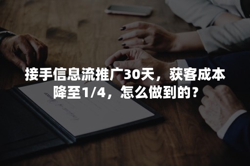 接手信息流推广30天，获客成本降至1/4，怎么做到的？