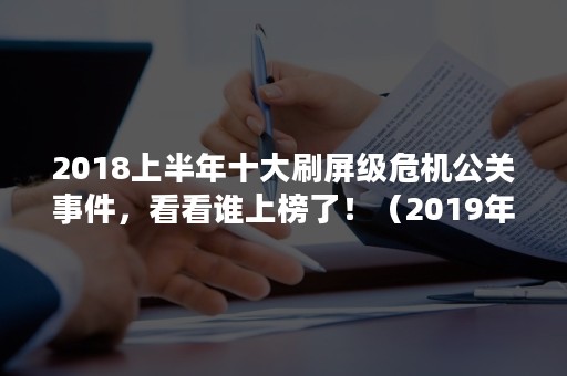 2018上半年十大刷屏级危机公关事件，看看谁上榜了！（2019年危机公关事件盘点）