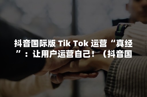 抖音国际版 Tik Tok 运营“真经”：让用户运营自己！（抖音国际版 tiktok下载）