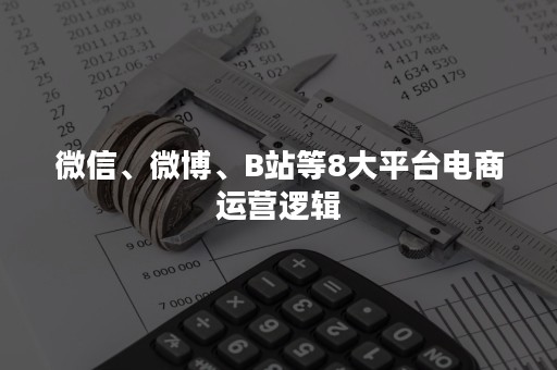 微信、微博、B站等8大平台电商运营逻辑