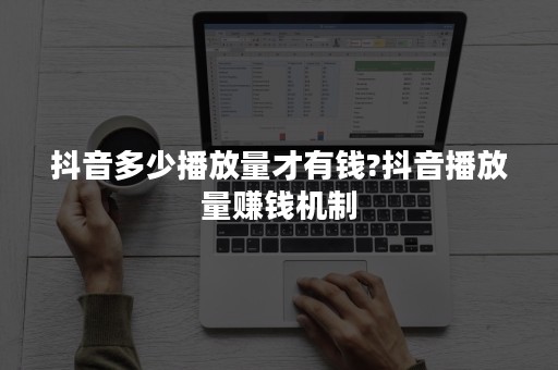 抖音多少播放量才有钱?抖音播放量赚钱机制