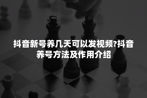 抖音新号养几天可以发视频?抖音养号方法及作用介绍