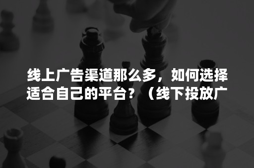 线上广告渠道那么多，如何选择适合自己的平台？（线下投放广告的渠道）