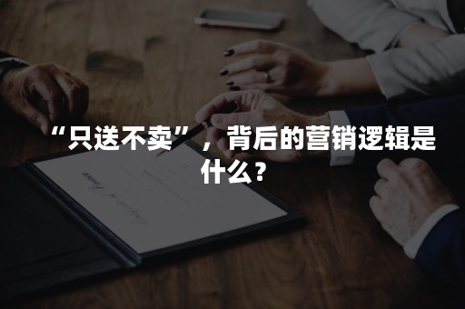 “只送不卖”，背后的营销逻辑是什么？