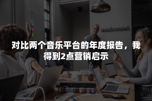 对比两个音乐平台的年度报告，我得到2点营销启示