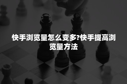 快手浏览量怎么变多?快手提高浏览量方法