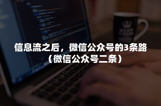 信息流之后，微信公众号的3条路（微信公众号二条）