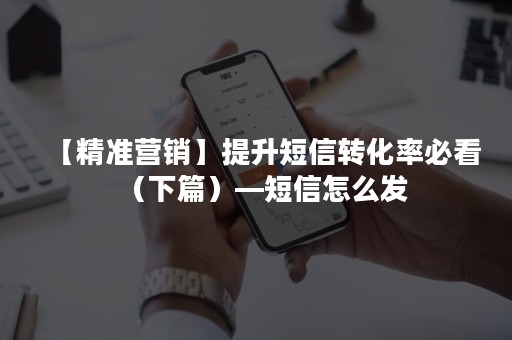 【精准营销】提升短信转化率必看（下篇）—短信怎么发