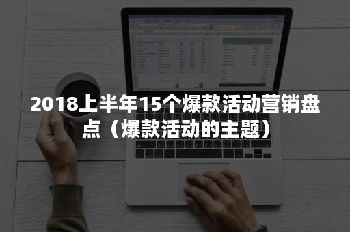2018上半年15个爆款活动营销盘点（爆款活动的主题）