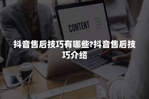 抖音售后技巧有哪些?抖音售后技巧介绍