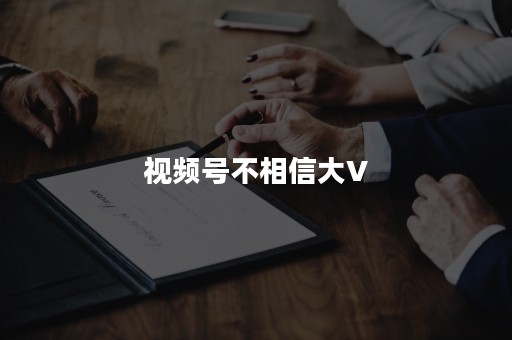 视频号不相信大V