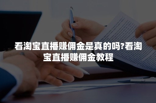 看淘宝直播赚佣金是真的吗?看淘宝直播赚佣金教程