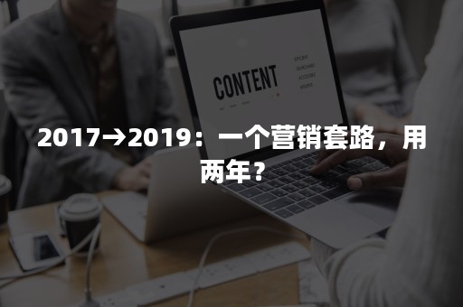 2017→2019：一个营销套路，用两年？