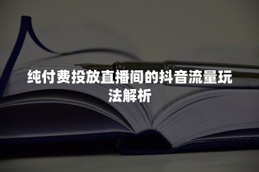 纯付费投放直播间的抖音流量玩法解析