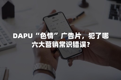 DAPU“色情”广告片，犯了哪六大营销常识错误？