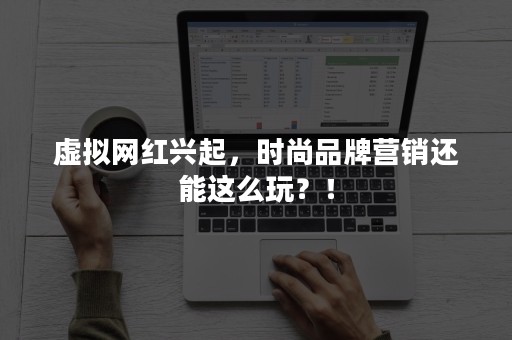 虚拟网红兴起，时尚品牌营销还能这么玩？！