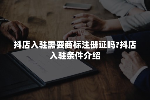 抖店入驻需要商标注册证吗?抖店入驻条件介绍