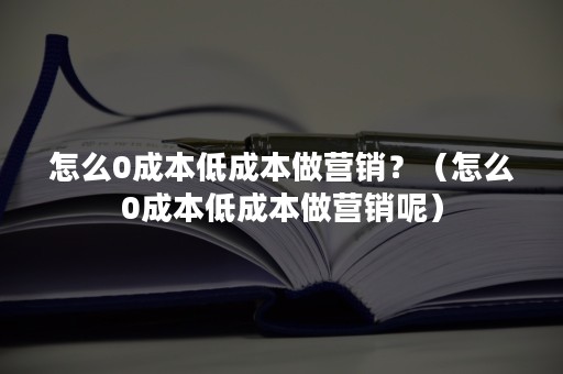 怎么0成本低成本做营销？（怎么0成本低成本做营销呢）