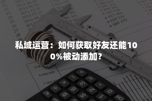 私域运营：如何获取好友还能100%被动添加？