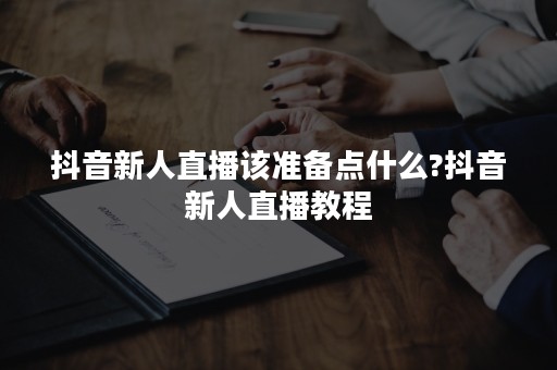 抖音新人直播该准备点什么?抖音新人直播教程