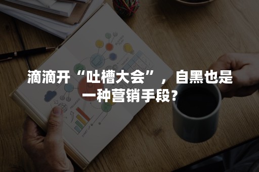 滴滴开“吐槽大会”，自黑也是一种营销手段？