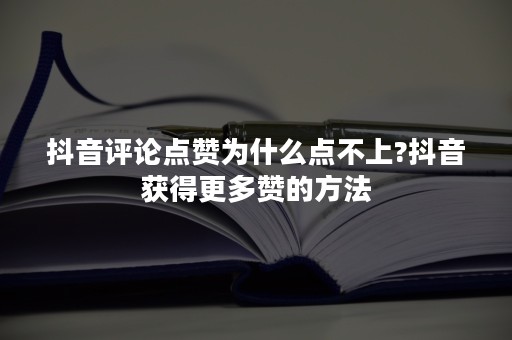 抖音评论点赞为什么点不上?抖音获得更多赞的方法